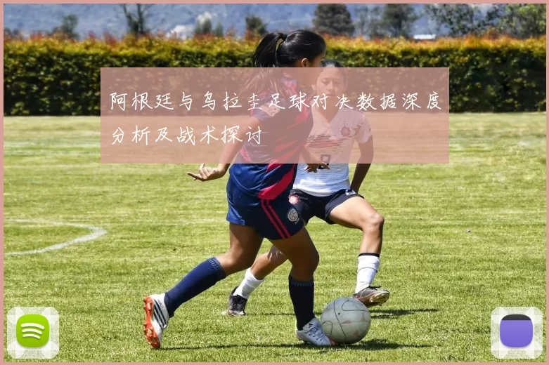 阿根廷与乌拉圭足球对决数据深度分析及战术探讨