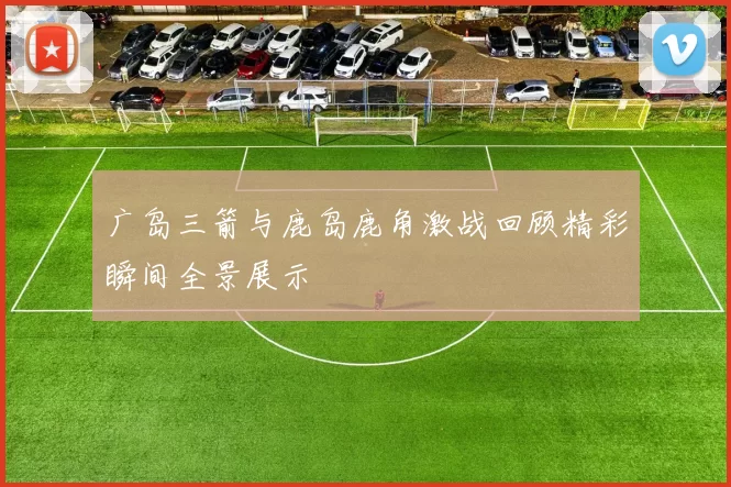 广岛三箭与鹿岛鹿角激战回顾精彩瞬间全景展示