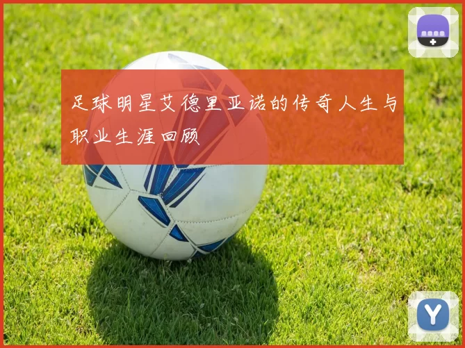 足球明星艾德里亚诺的传奇人生与职业生涯回顾