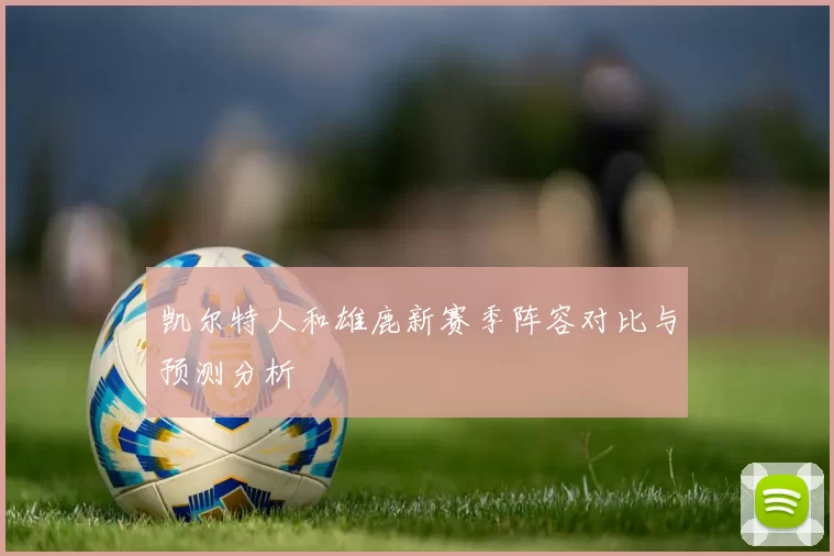 凯尔特人和雄鹿新赛季阵容对比与预测分析