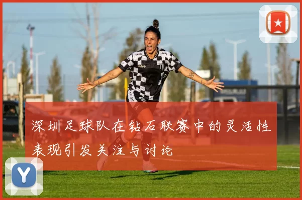 深圳足球队在钻石联赛中的灵活性表现引发关注与讨论