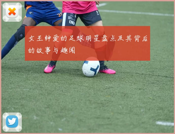 女王钟爱的足球明星盘点及其背后的故事与趣闻