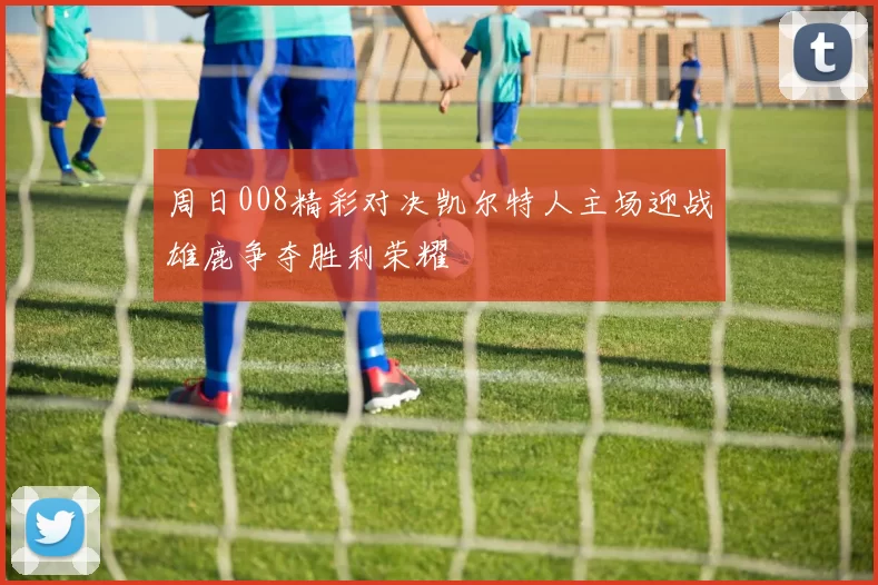 周日008精彩对决凯尔特人主场迎战雄鹿争夺胜利荣耀