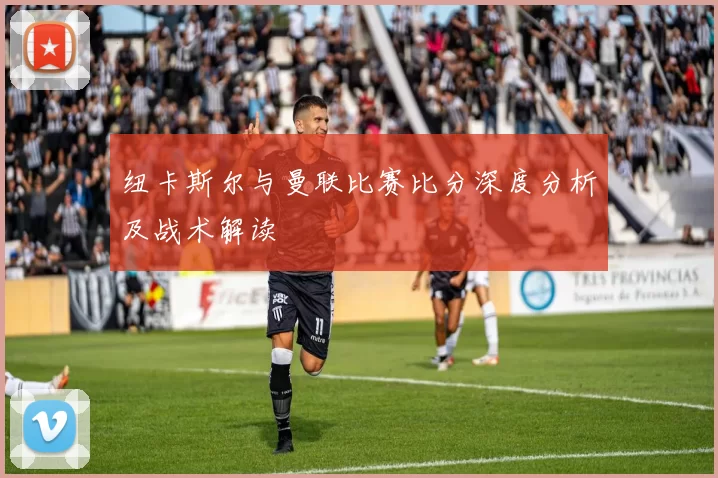 纽卡斯尔与曼联比赛比分深度分析及战术解读