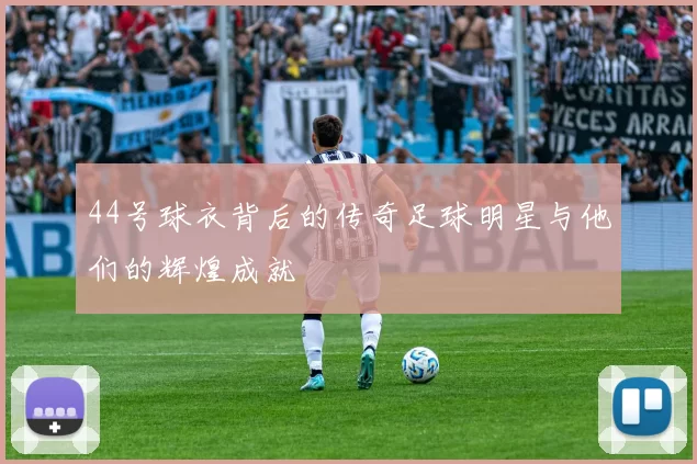 44号球衣背后的传奇足球明星与他们的辉煌成就