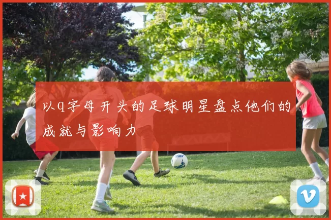 以q字母开头的足球明星盘点他们的成就与影响力