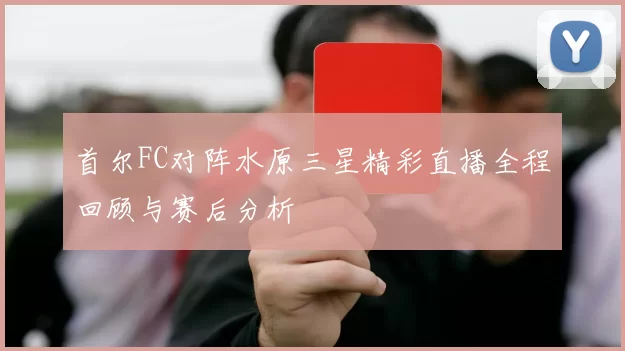 首尔FC对阵水原三星精彩直播全程回顾与赛后分析