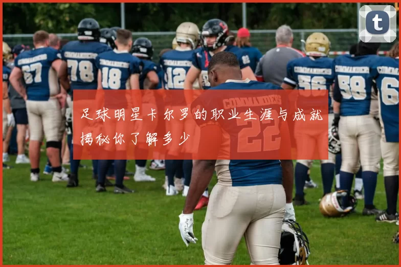 足球明星卡尔罗的职业生涯与成就揭秘你了解多少