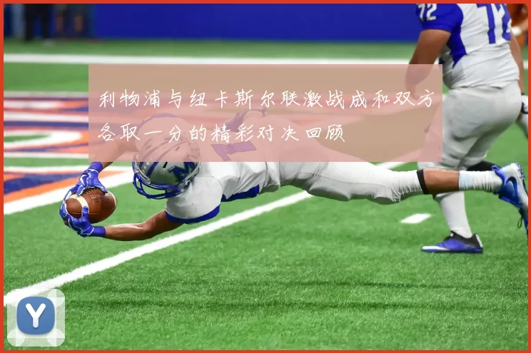 利物浦与纽卡斯尔联激战成和双方各取一分的精彩对决回顾