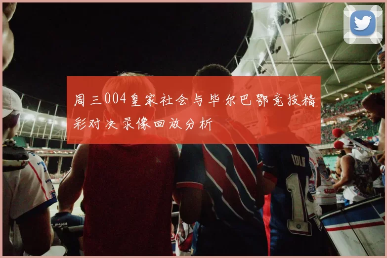 周三004皇家社会与毕尔巴鄂竞技精彩对决录像回放分析