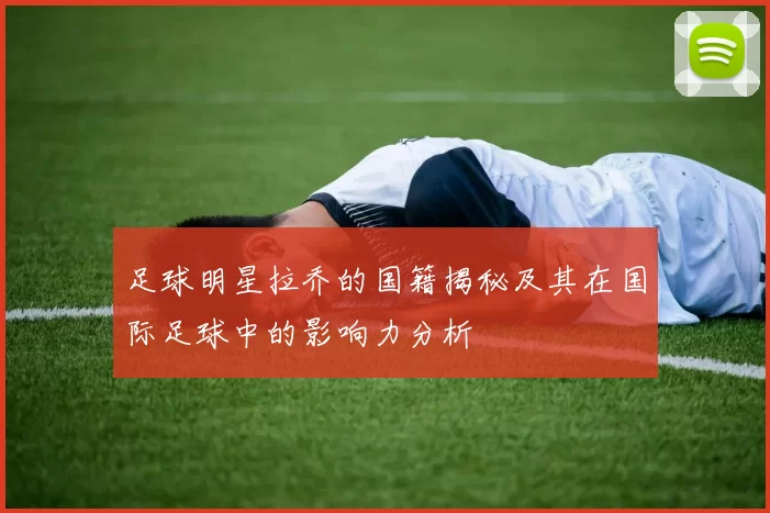 足球明星拉乔的国籍揭秘及其在国际足球中的影响力分析