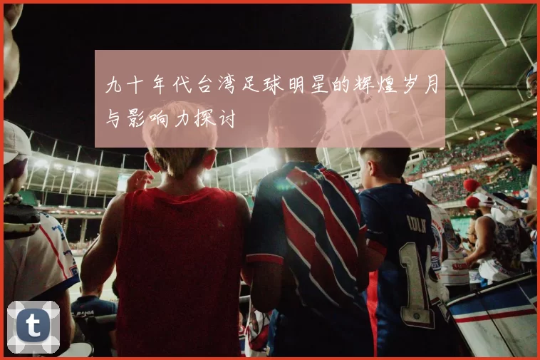 九十年代台湾足球明星的辉煌岁月与影响力探讨